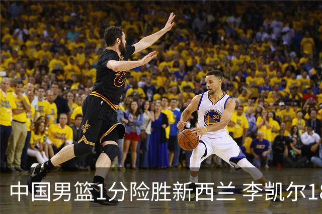 中国男篮1分险胜新西兰 李凯尔18分+致胜抢断