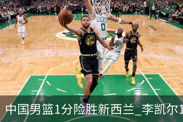 中国男篮1分险胜新西兰 李凯尔18分+致胜抢断